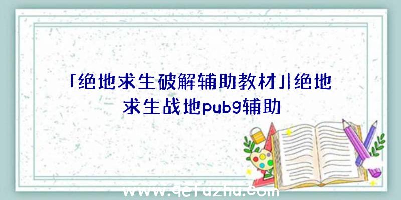 「绝地求生破解辅助教材」|绝地求生战地pubg辅助